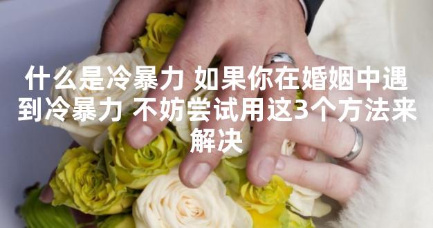 什么是冷暴力 如果你在婚姻中遇到冷暴力 不妨尝试用